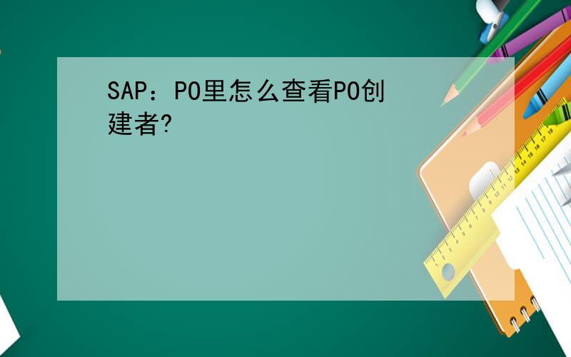 SAP：PO里怎么查看PO创建者?