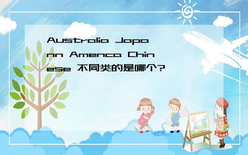 Australia Japann Amenca Chinese 不同类的是哪个?