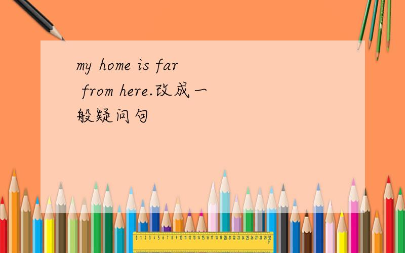 my home is far from here.改成一般疑问句