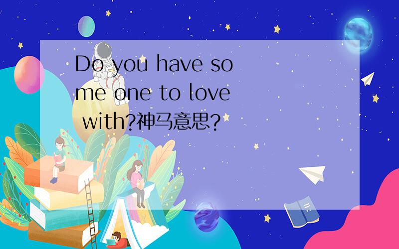 Do you have some one to love with?神马意思?