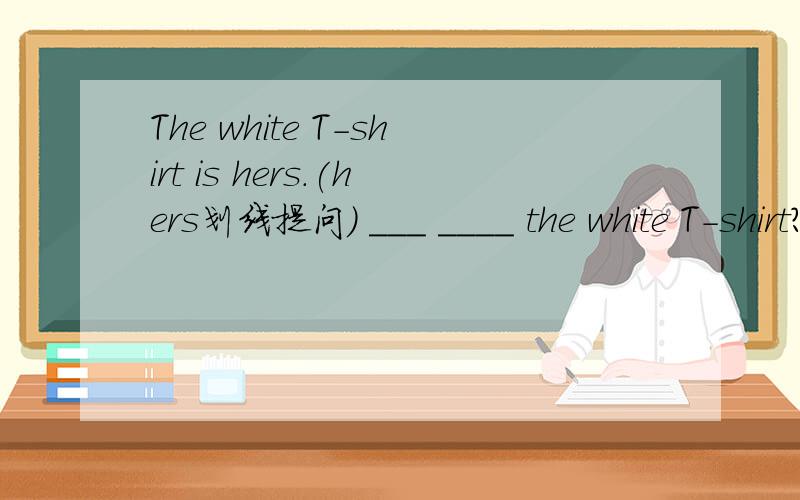 The white T-shirt is hers.(hers划线提问） ___ ____ the white T-shirt?为什么?