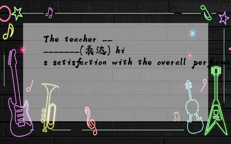 The teacher _________(表达) his satisfaction with the overall performance of the class.
