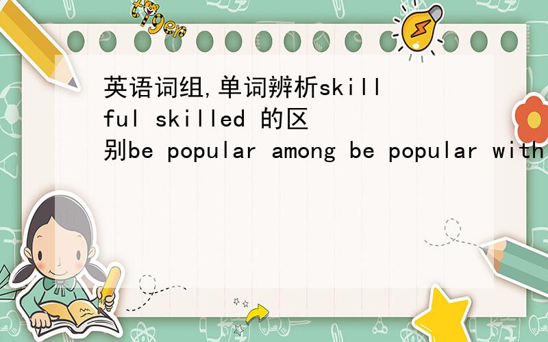 英语词组,单词辨析skillful skilled 的区别be popular among be popular with 的区别