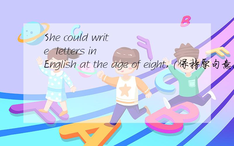 She could write  letters in English at the age of eight,(保持原句意思）She______  ____   ____write letters in English at the age of eight