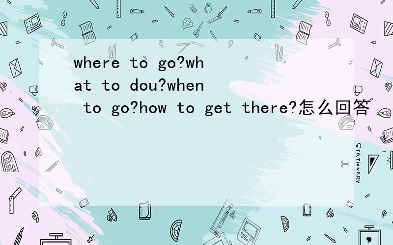 where to go?what to dou?when to go?how to get there?怎么回答