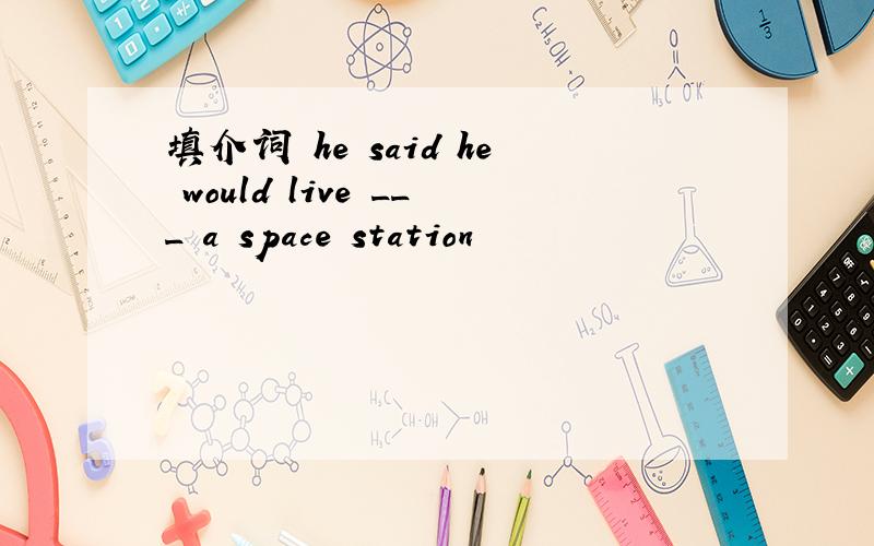 填介词 he said he would live ___ a space station