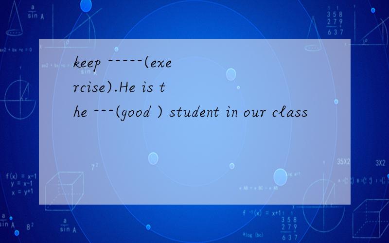 keep -----(exercise).He is the ---(good ) student in our class