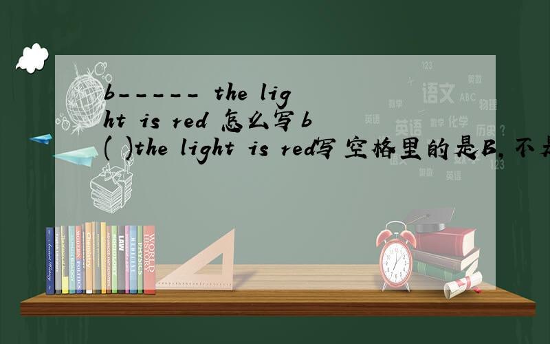 b----- the light is red 怎么写b( )the light is red写空格里的是B，不是TI can't cross the road.B( )the light is red