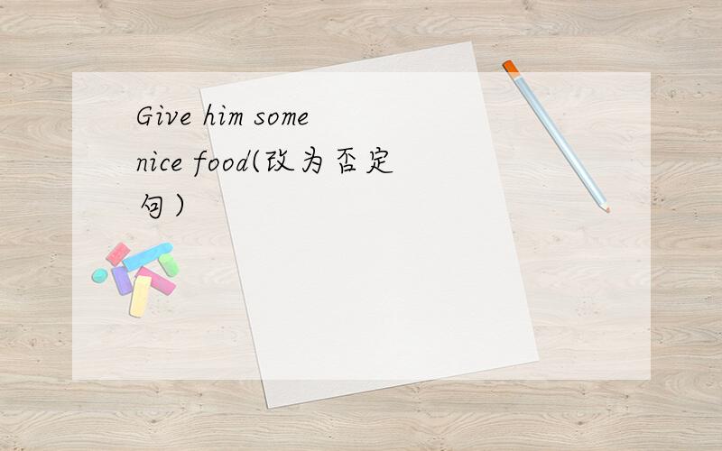 Give him some nice food(改为否定句）