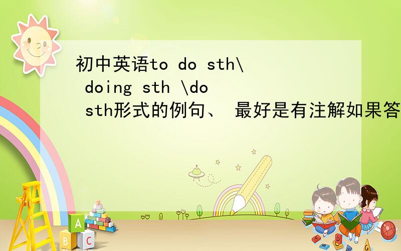初中英语to do sth\ doing sth \do sth形式的例句、 最好是有注解如果答案好的话、 我会提高悬赏的