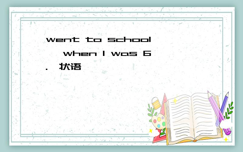 went to school【 when I was 6.】状语