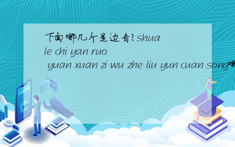 下面哪几个是边音?shua le chi yan ruo yuan xuan zi wu zhe liu yun cuan song哪个是边音?