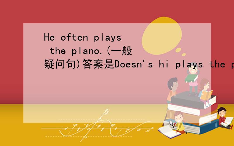 He often plays the plano.(一般疑问句)答案是Doesn's hi plays the piano?