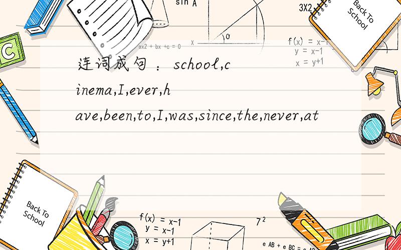 连词成句 ：school,cinema,I,ever,have,been,to,I,was,since,the,never,at