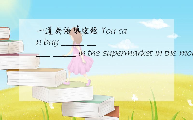 一道英语填空题 You can buy _____ _____ _____ in the supermarket in the morning.