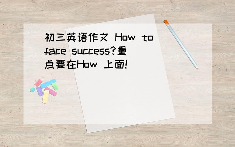 初三英语作文 How to face success?重点要在How 上面!