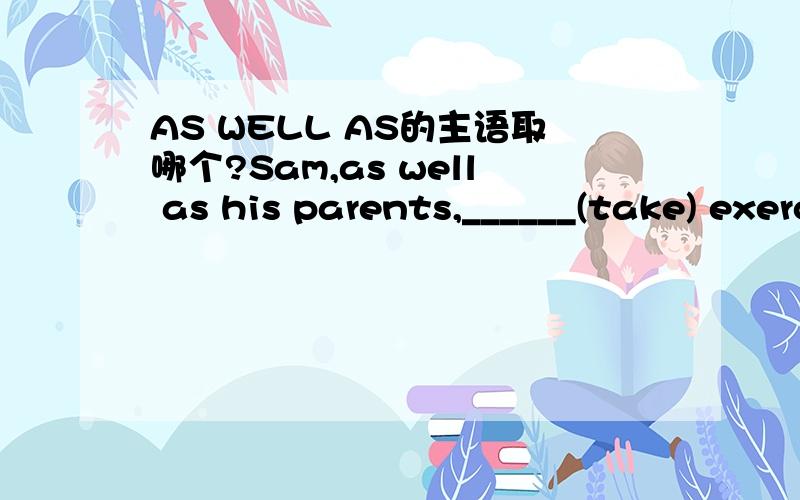 AS WELL AS的主语取哪个?Sam,as well as his parents,______(take) exercise every morning.