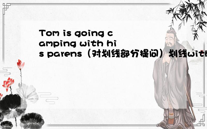 Tom is going camping with his parens（对划线部分提问）划线with his parents