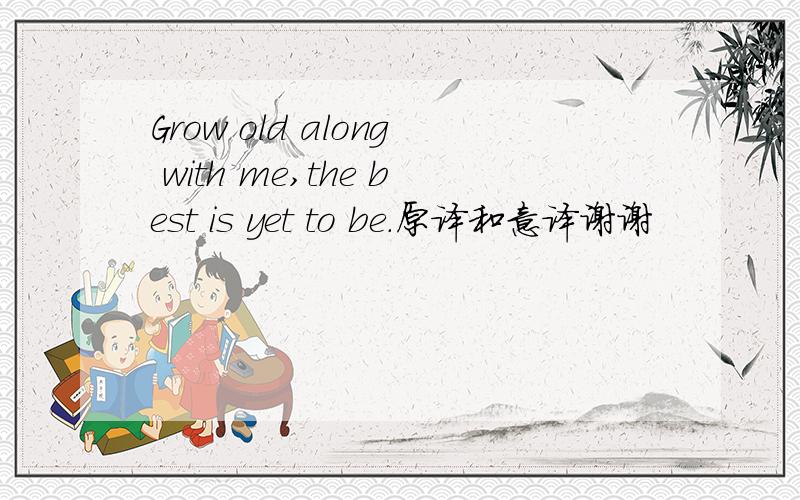 Grow old along with me,the best is yet to be.原译和意译谢谢