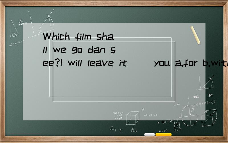 Which film shall we go dan see?I will leave it __you a.for b.with c.to d.of