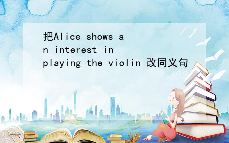 把Alice shows an interest in playing the violin 改同义句
