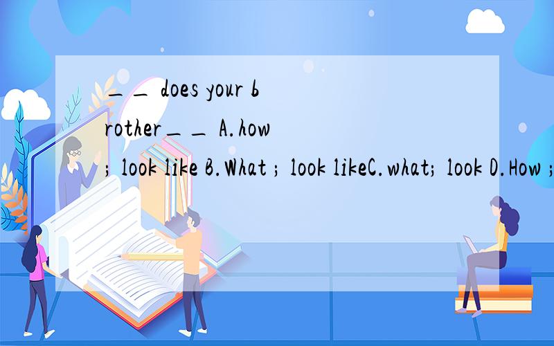 __ does your brother__ A.how; look like B.What ; look likeC.what; look D.How ; looks