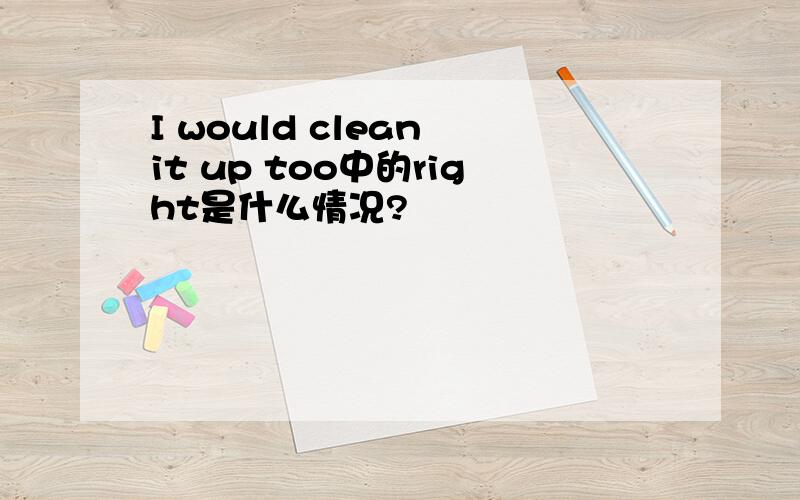 I would clean it up too中的right是什么情况?