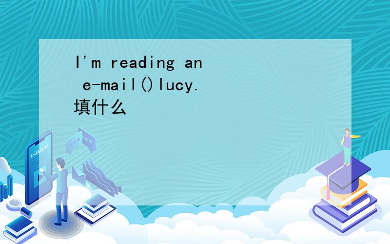 I'm reading an e-mail()lucy.填什么