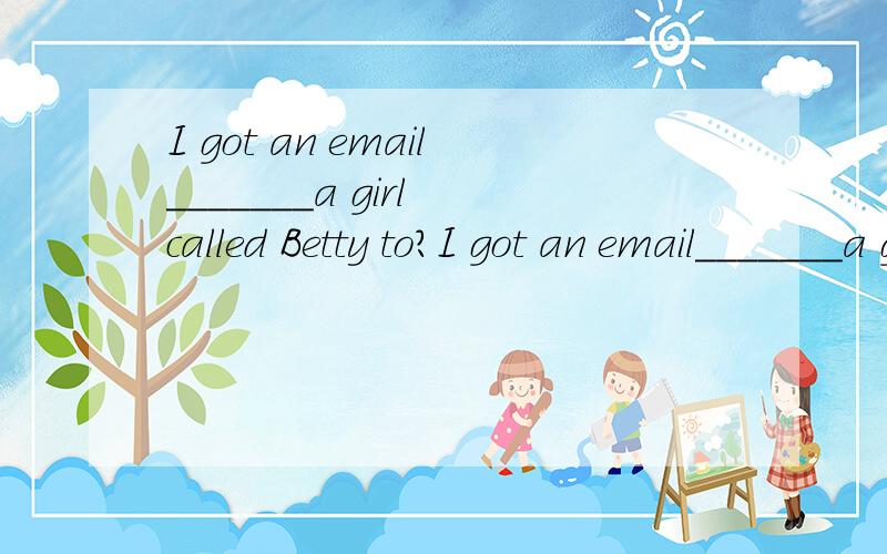 I got an email_______a girl called Betty to?I got an email_______a girl called Betty .