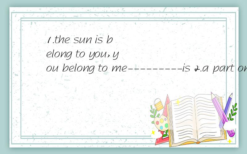 1.the sun is belong to you,you belong to me---------is 2.a part on the machine---------on 用错了吗3.you must dare to have normal eyes contact,but not 