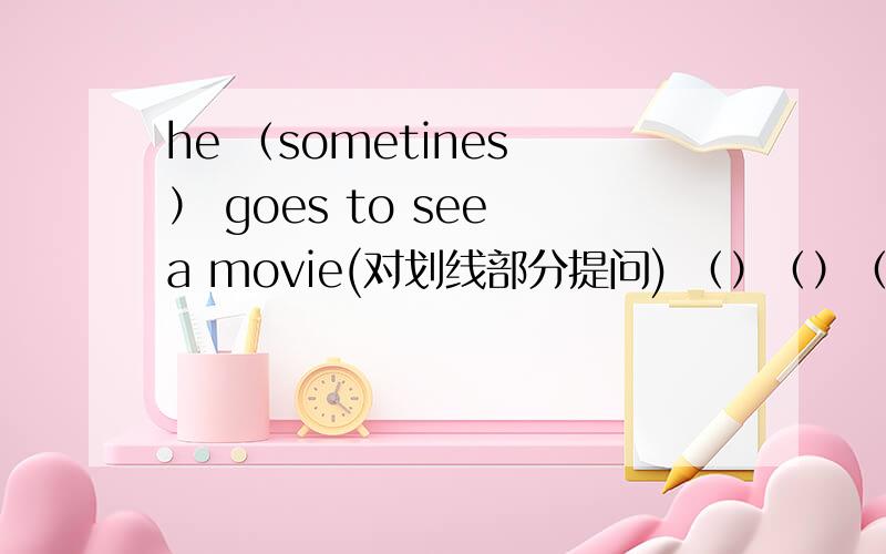 he （sometines ） goes to see a movie(对划线部分提问) （）（）（）he（）to see a movie?