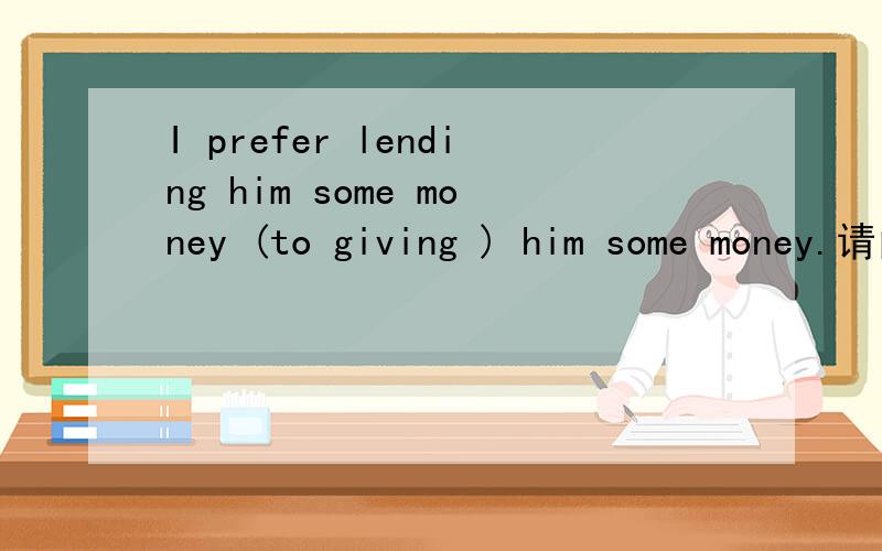 I prefer lending him some money (to giving ) him some money.请问：A to giving     B than giving       C to give       D than give 请讲出选择答案A的理由并且说出其它答案的错误之处.为什么不选,B,C,D.谢谢.