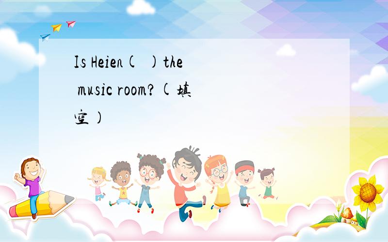 Is Heien( )the music room?(填空）