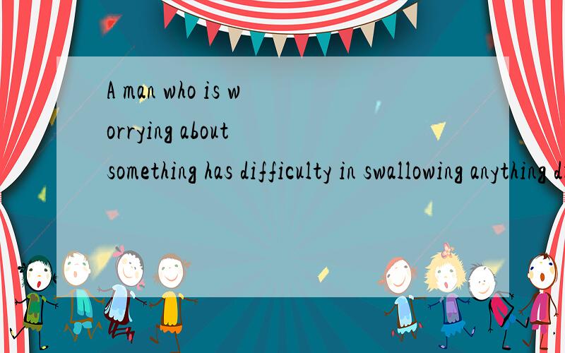 A man who is worrying about something has difficulty in swallowing anything dry 中文in 在这里怎么翻译？