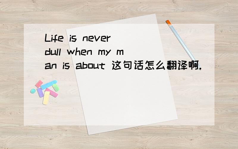 Life is never dull when my man is about 这句话怎么翻译啊.