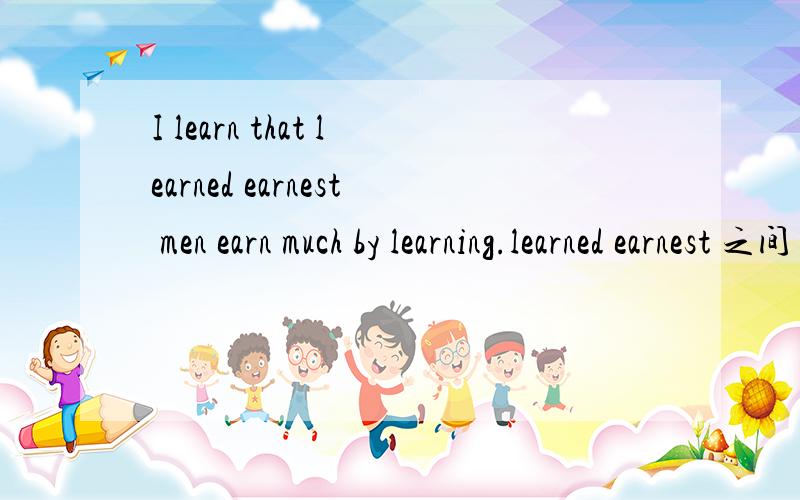 I learn that learned earnest men earn much by learning.learned earnest 之间 不需要加and