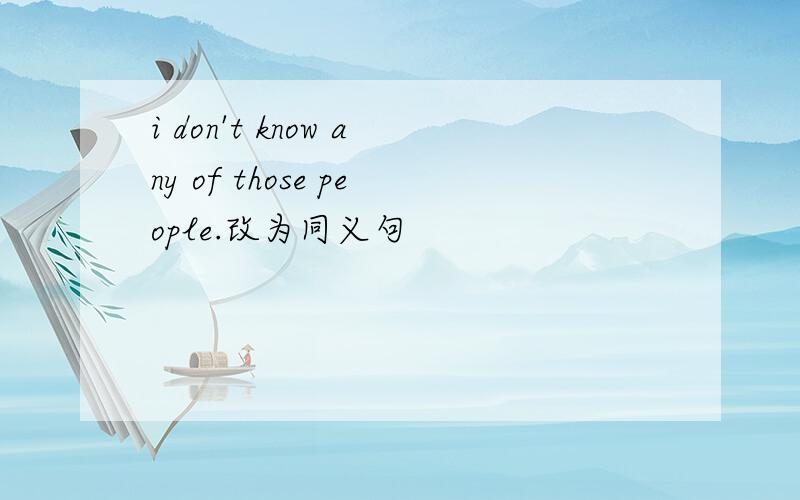 i don't know any of those people.改为同义句