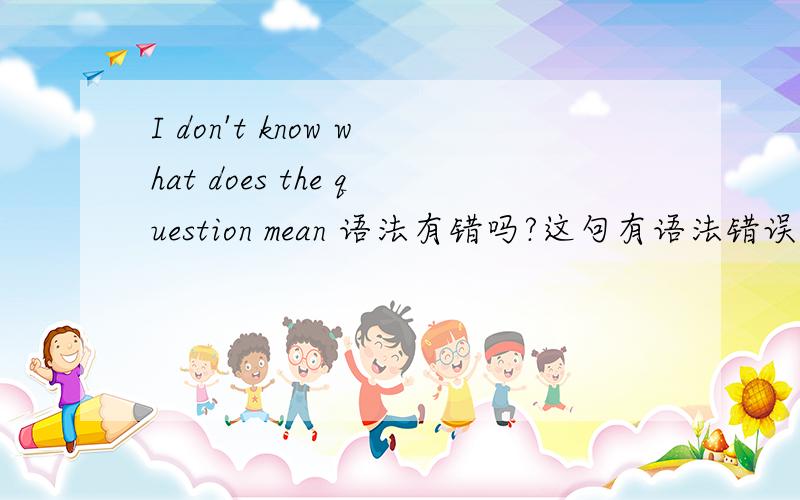 I don't know what does the question mean 语法有错吗?这句有语法错误吗 还是要说成I don't know what  the question means?请分析一下语法，宾语从句？