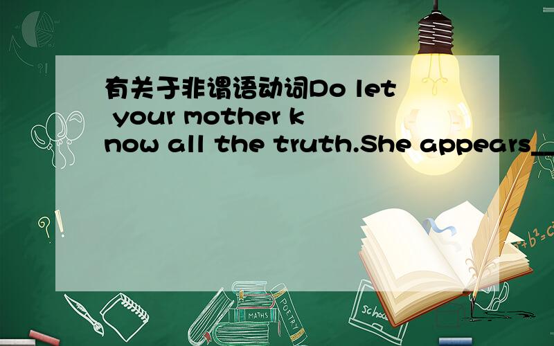 有关于非谓语动词Do let your mother know all the truth.She appears______ everything.A.to tell B.to be told C.to be telling D.to have been told