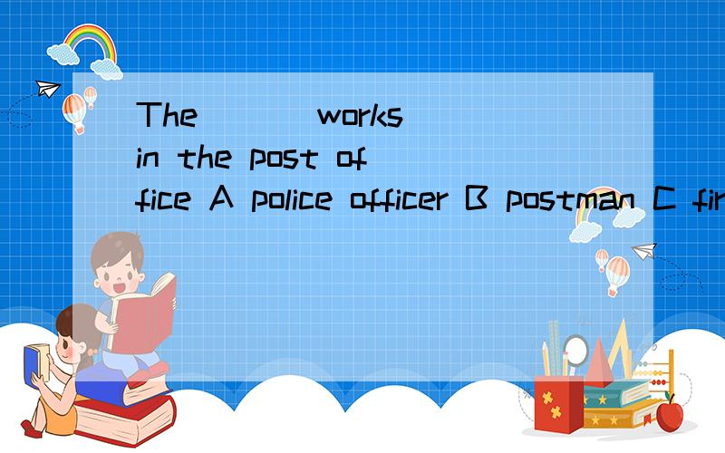 The ( ) works in the post office A police officer B postman C fireman