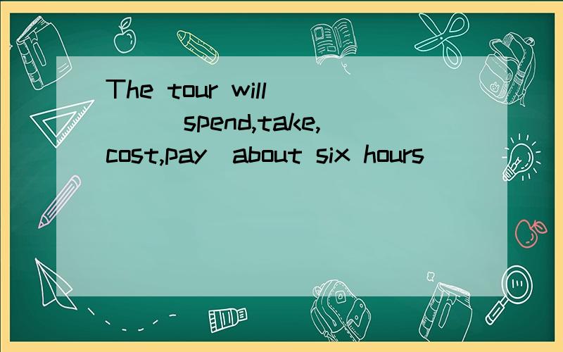 The tour will___(spend,take,cost,pay)about six hours