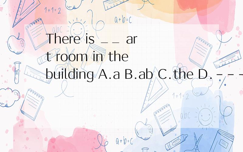 There is __ art room in the building A.a B.ab C.the D.----