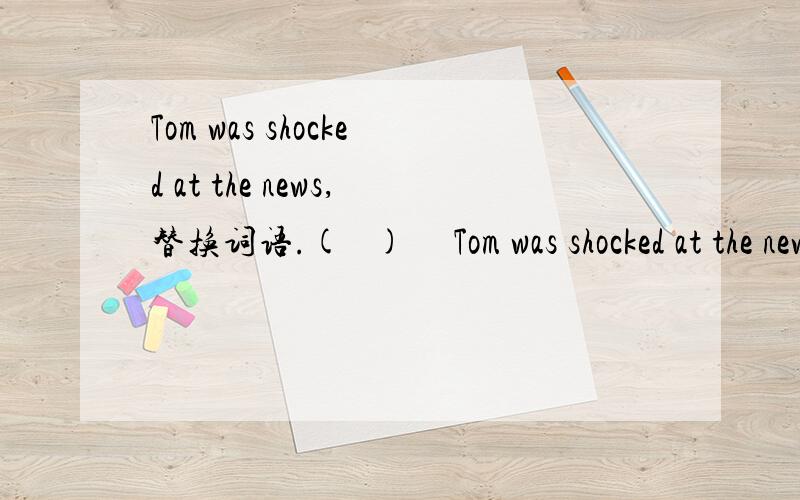 Tom was shocked at the news,替换词语.(   ) 　Tom was shocked at the news,(was shocked at)    　A. was amused at     B. was frightened to   　　C. was surprise to    D. was surprised at