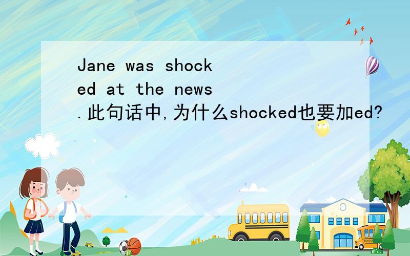 Jane was shocked at the news.此句话中,为什么shocked也要加ed?