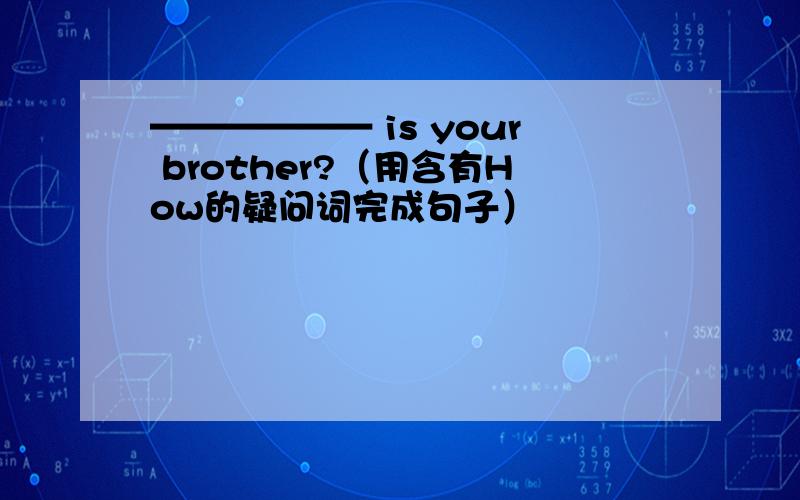 —————— is your brother?（用含有How的疑问词完成句子）