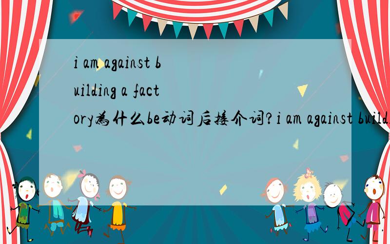 i am against building a factory为什么be动词后接介词?i am against building a factory为什么be动词后接介词