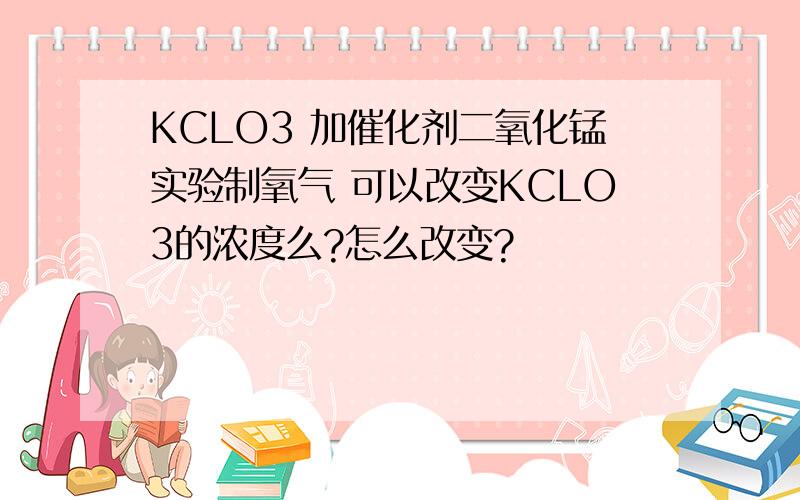 KCLO3 加催化剂二氧化锰实验制氧气 可以改变KCLO3的浓度么?怎么改变?