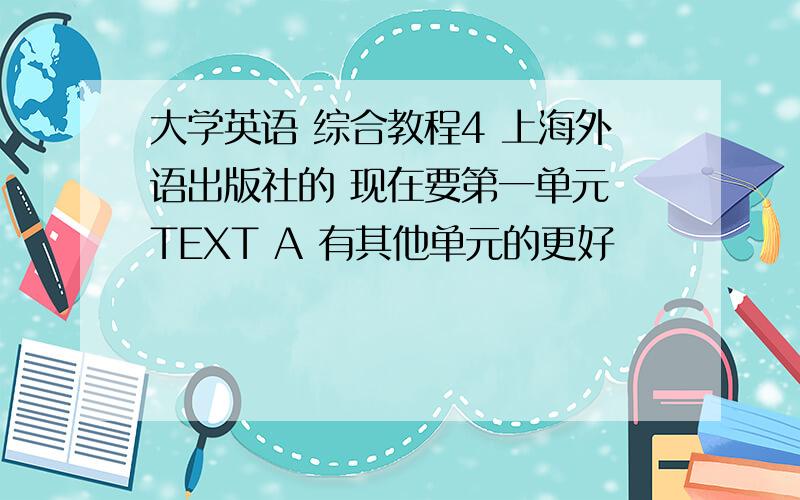 大学英语 综合教程4 上海外语出版社的 现在要第一单元 TEXT A 有其他单元的更好