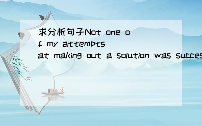 求分析句子Not one of my attempts at making out a solution was successful.