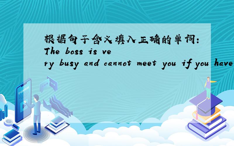 根据句子含义填入正确的单词：The boss is very busy and cannot meet you if you have no a____.